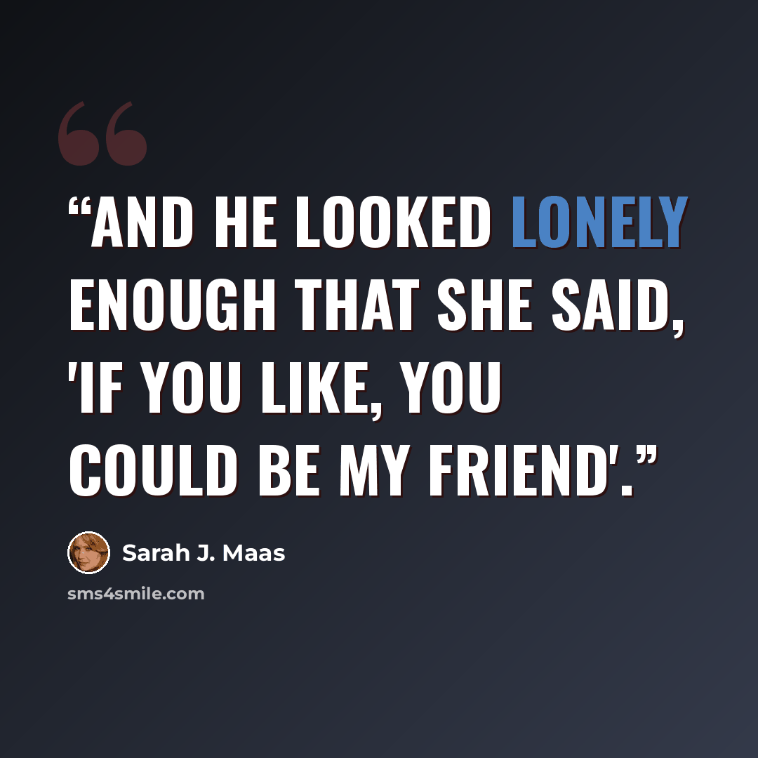 “And he looked lonely enough that she said, 'If you like, you could be my friend'.” quote by Sarah J. Maas