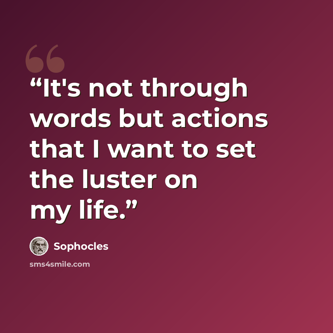 “It's not through words but actions that I want to set the luster on my life.” quote by Sophocles