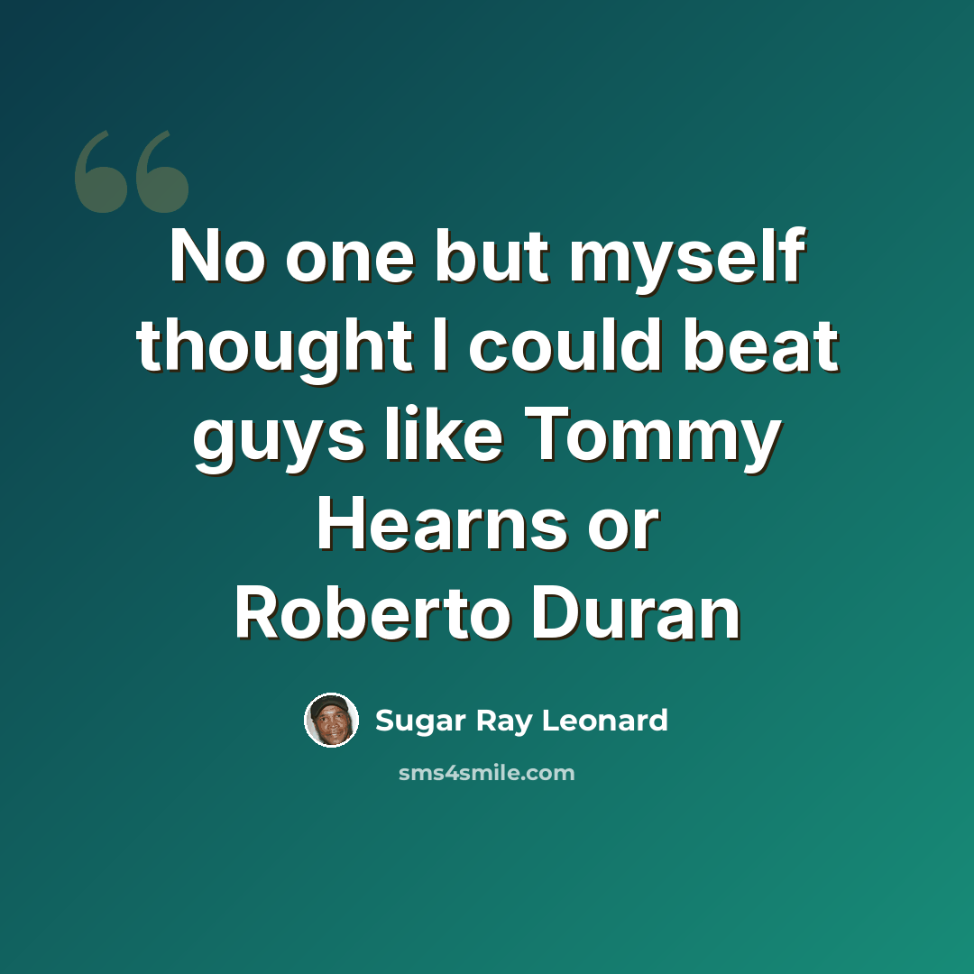 “No one but myself thought I could beat guys like Tommy Hearns or Roberto Duran” quote by Sugar Ray Leonard