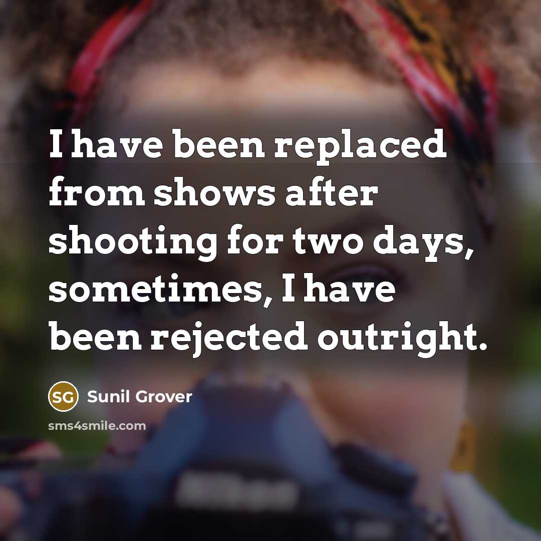“I have been replaced from shows after shooting for two days, sometimes, I have been rejected outright.” quote by Sunil Grover