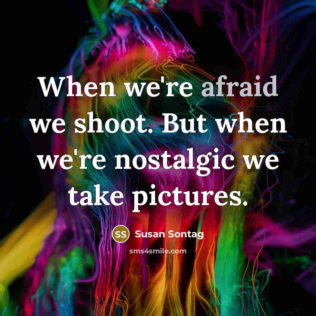 “When we're afraid we shoot. But when we're nostalgic we take pictures.” quote by Susan Sontag
