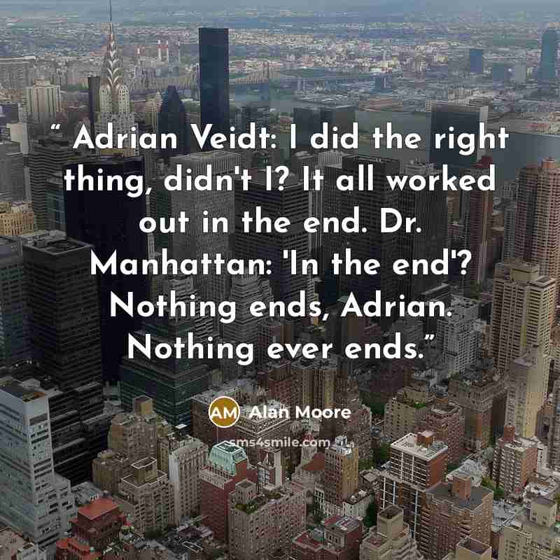 “Adrian Veidt: I did the right thing, didn't I? It all worked out in the end. Dr. Manhattan: 'In the end'? Nothing ends, Adrian. Nothing ever ends.” quote by Alan Moore