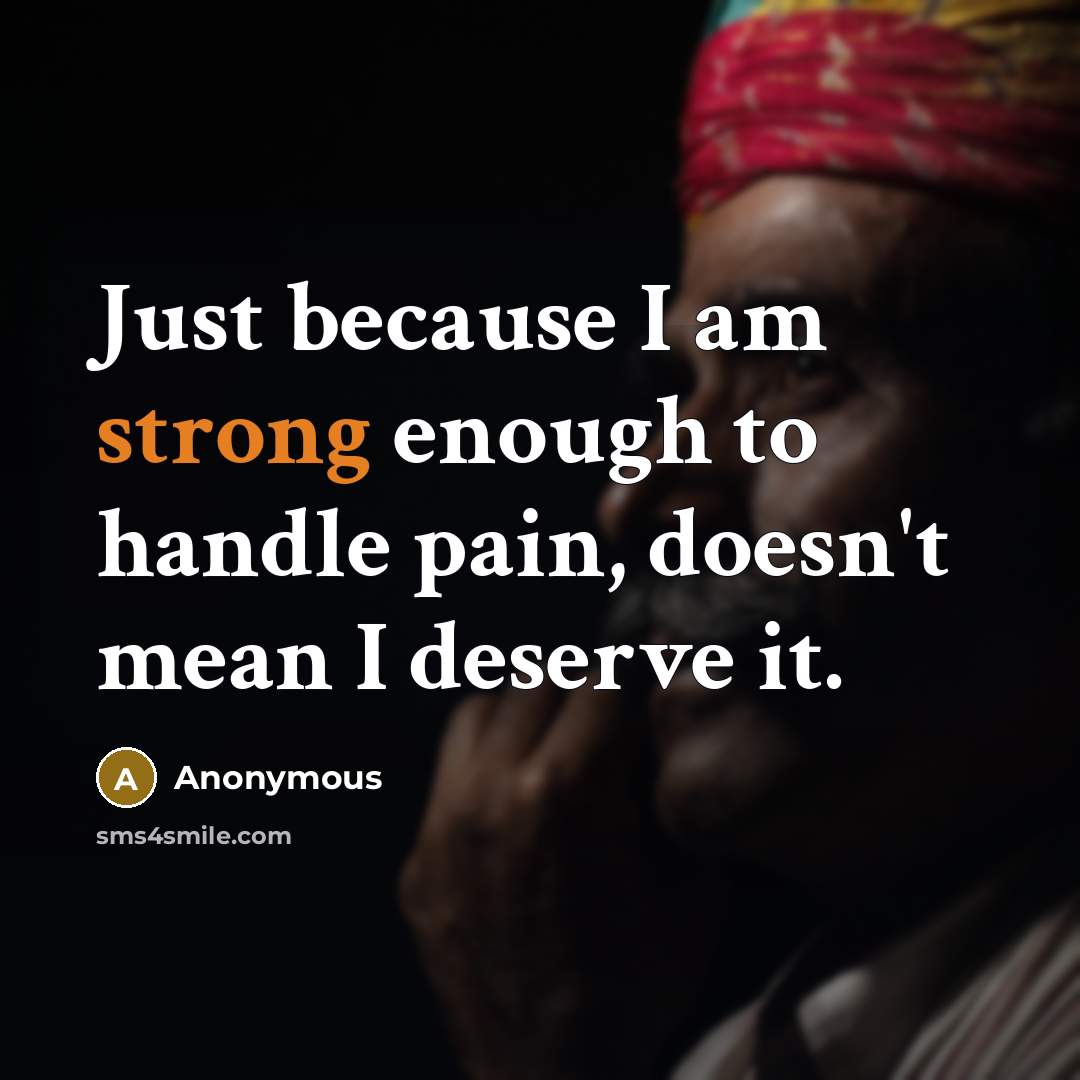 “Just because I am strong enough to handle pain, doesn't mean I deserve it.” quote by Anonymous