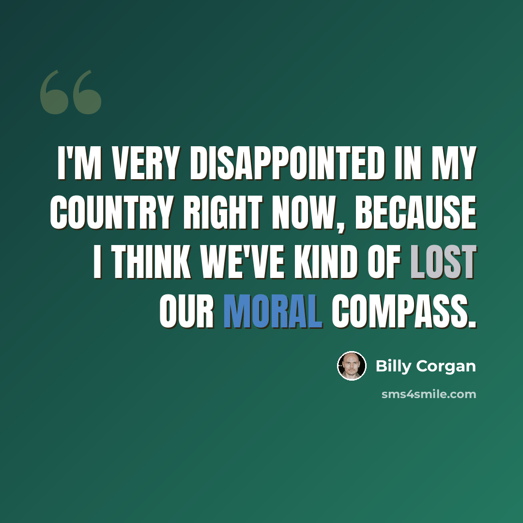 “I'm very disappointed in my country right now, because I think we've kind of lost our moral compass.” quote by Billy Corgan