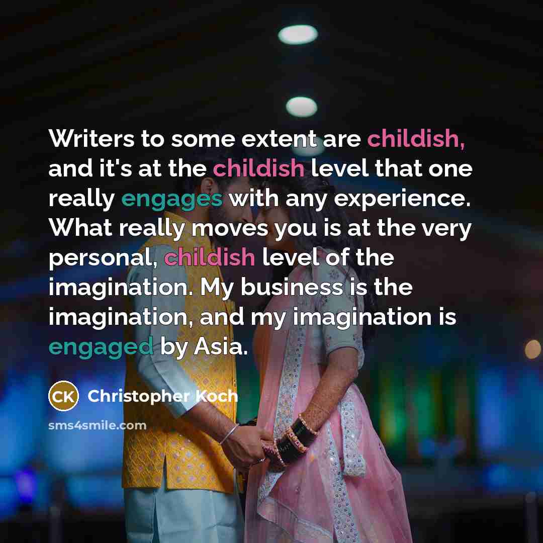 “Writers to some extent are childish, and it's at the childish level that one really engages with any experience. What really moves you is at the very personal, childish level of the imagination. My business is the imagination, and my imagination is engaged by Asia.” quote by Christopher Koch