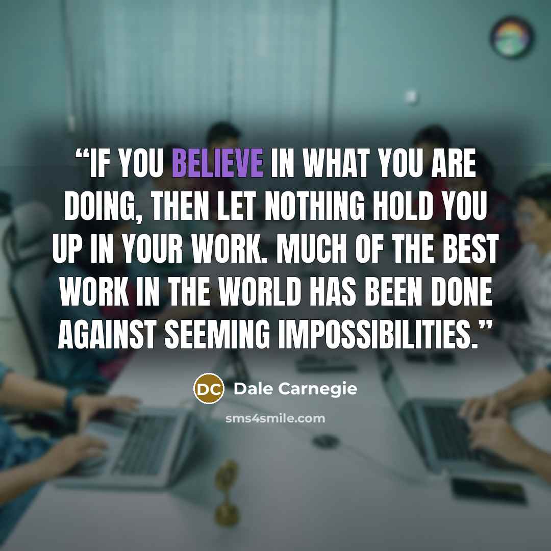 “If you believe in what you are doing, then let nothing hold you up in your work. Much of the best work in the world has been done against seeming impossibilities.” quote by Dale Carnegie