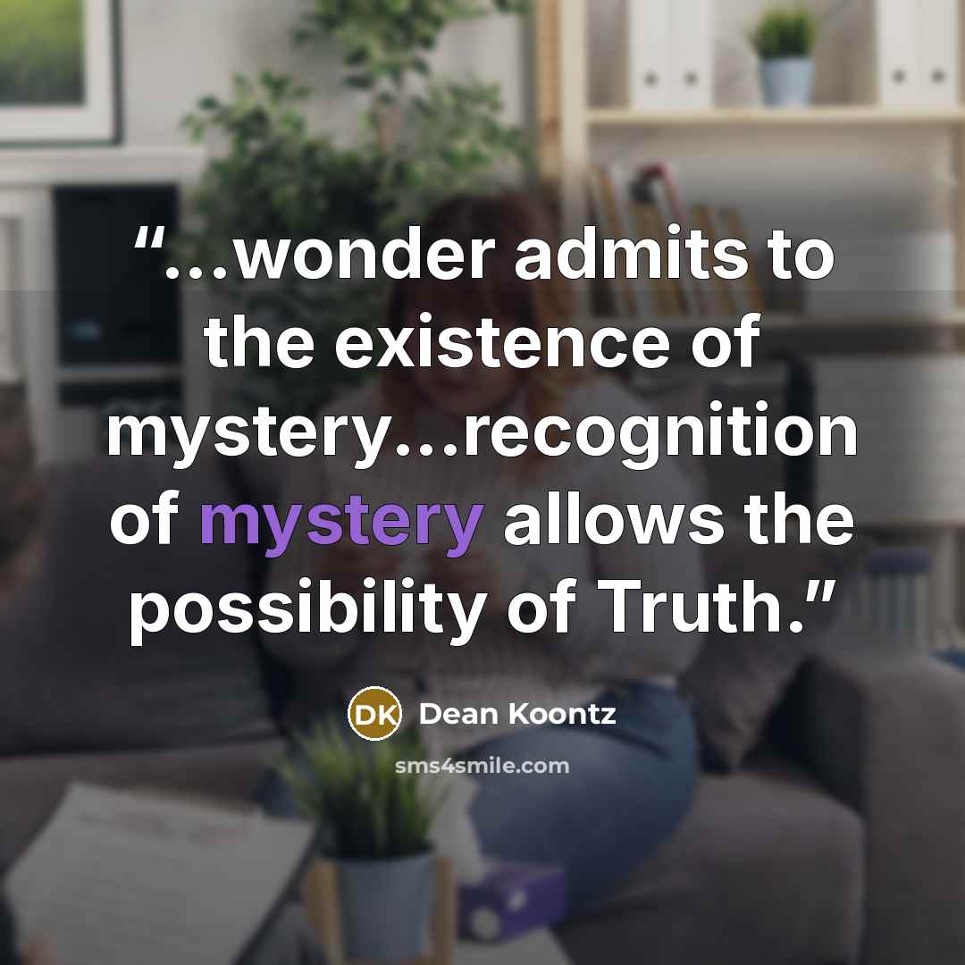 “...wonder admits to the existence of mystery...recognition of mystery allows the possibility of Truth.” quote by Dean Koontz