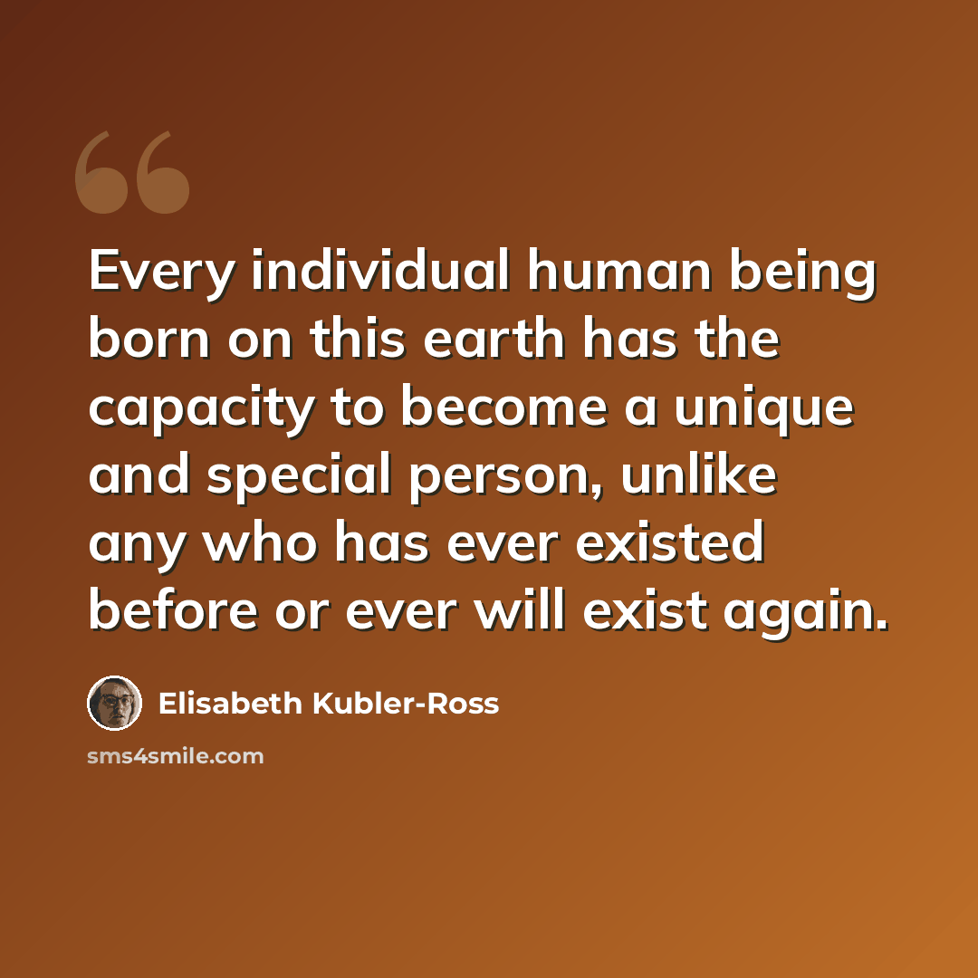 “Every individual human being born on this earth has the capacity to become a unique and special person, unlike any who has ever existed before or ever will exist again.” quote by Elisabeth Kubler-Ross