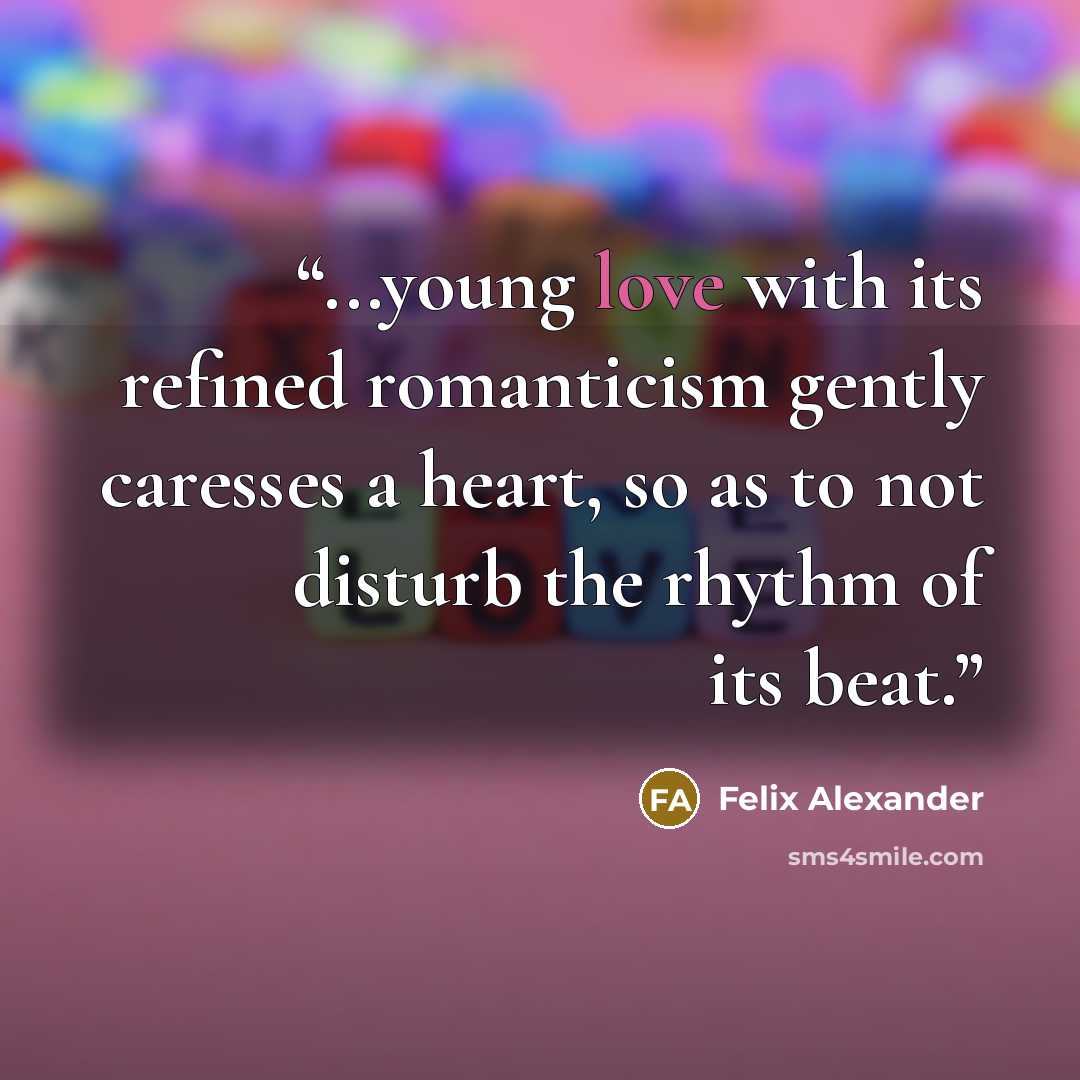 “...young love with its refined romanticism gently caresses a heart, so as to not disturb the rhythm of its beat.” quote by Felix Alexander