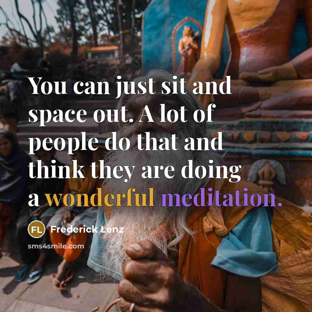 “You can just sit and space out. A lot of people do that and think they are doing a wonderful meditation.” quote by Frederick Lenz