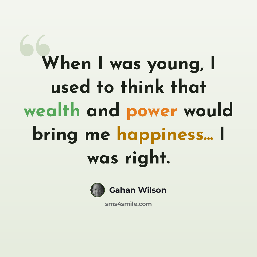 “When I was young, I used to think that wealth and power would bring me happiness... I was right.” quote by Gahan Wilson