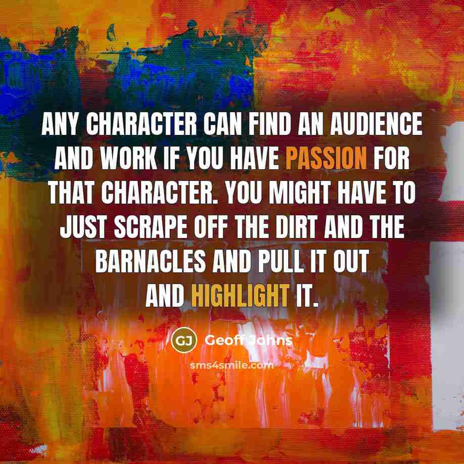 “Any character can find an audience and work if you have passion for that character. You might have to just scrape off the dirt and the barnacles and pull it out and highlight it.” quote by Geoff Johns