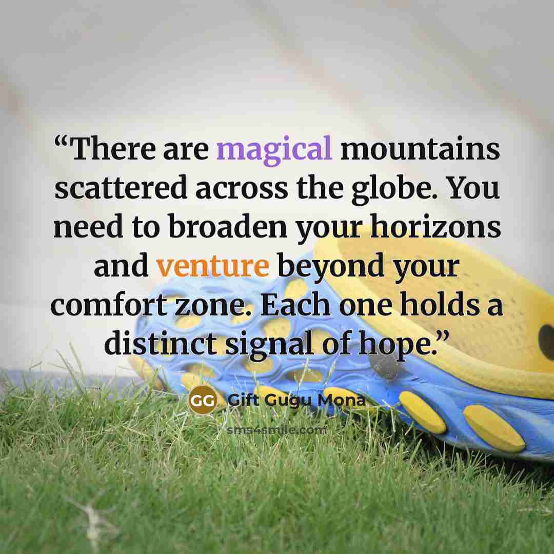 “There are magical mountains scattered across the globe. You need to broaden your horizons and venture beyond your comfort zone. Each one holds a distinct signal of hope.” quote by Gift Gugu Mona