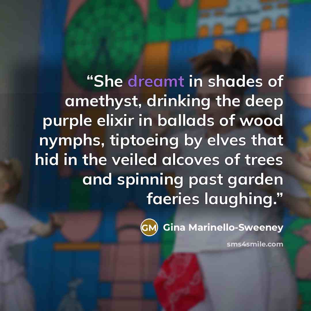 “She dreamt in shades of amethyst, drinking the deep purple elixir in ballads of wood nymphs, tiptoeing by elves that hid in the veiled alcoves of trees and spinning past garden faeries laughing.” quote by Gina Marinello-Sweeney