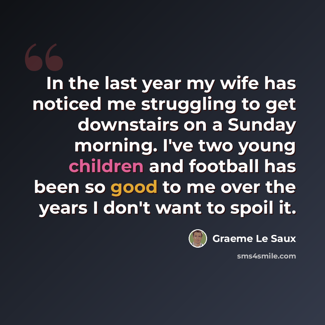 “In the last year my wife has noticed me struggling to get downstairs on a Sunday morning. I've two young children and football has been so good to me over the years I don't want to spoil it.” quote by Graeme Le Saux