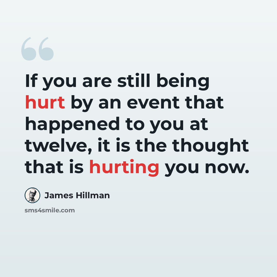 “If you are still being hurt by an event that happened to you at twelve, it is the thought that is hurting you now.” quote by James Hillman
