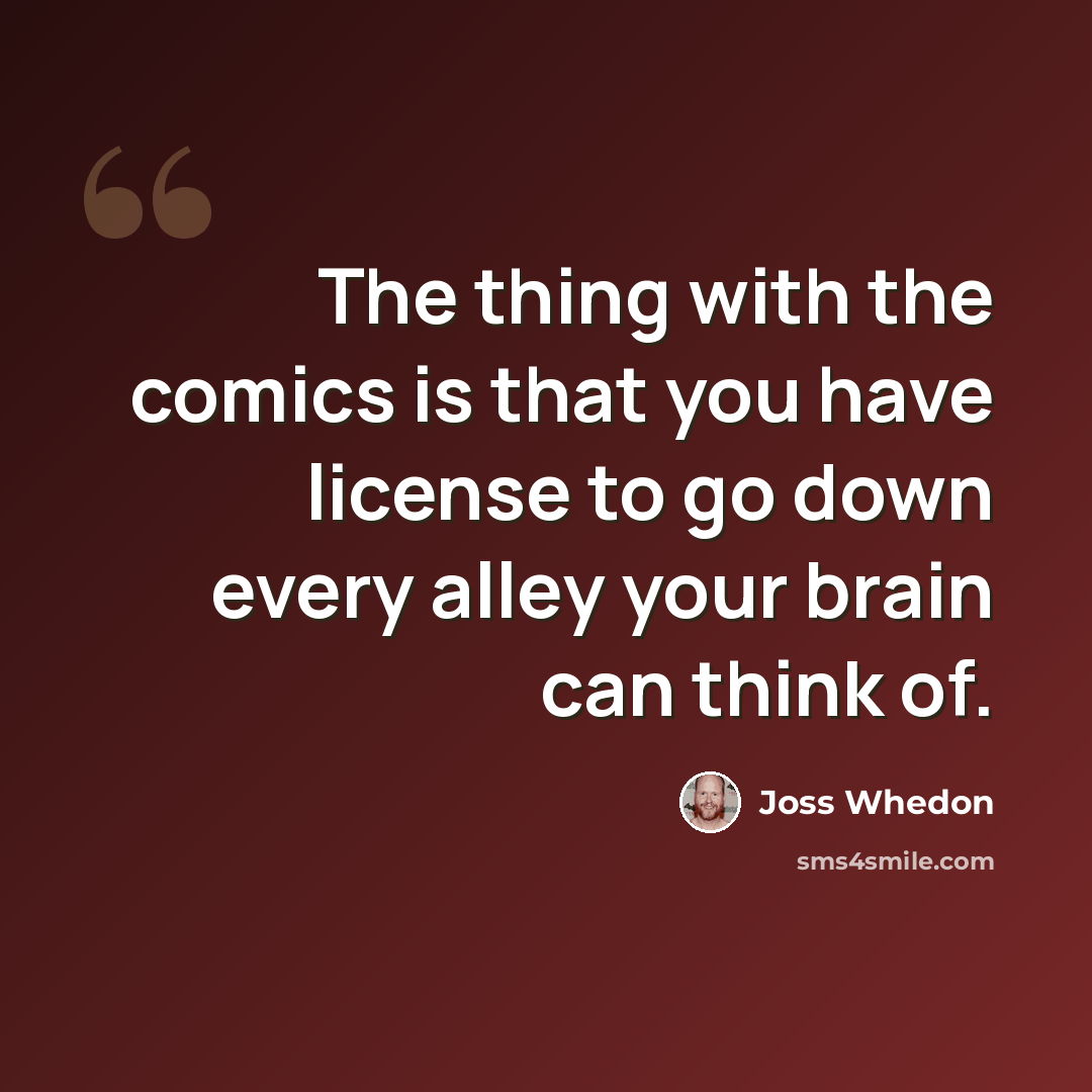 “The thing with the comics is that you have license to go down every alley your brain can think of.” quote by Joss Whedon