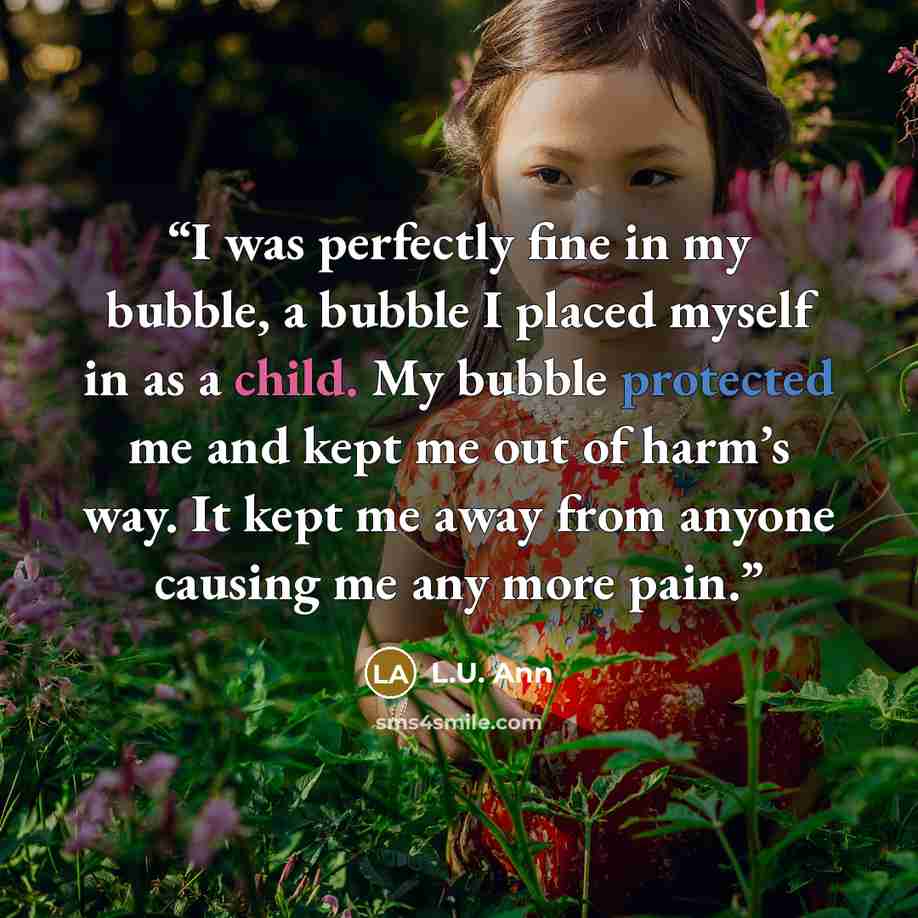 “I was perfectly fine in my bubble, a bubble I placed myself in as a child. My bubble protected me and kept me out of harm’s way. It kept me away from anyone causing me any more pain.” quote by L.U. Ann