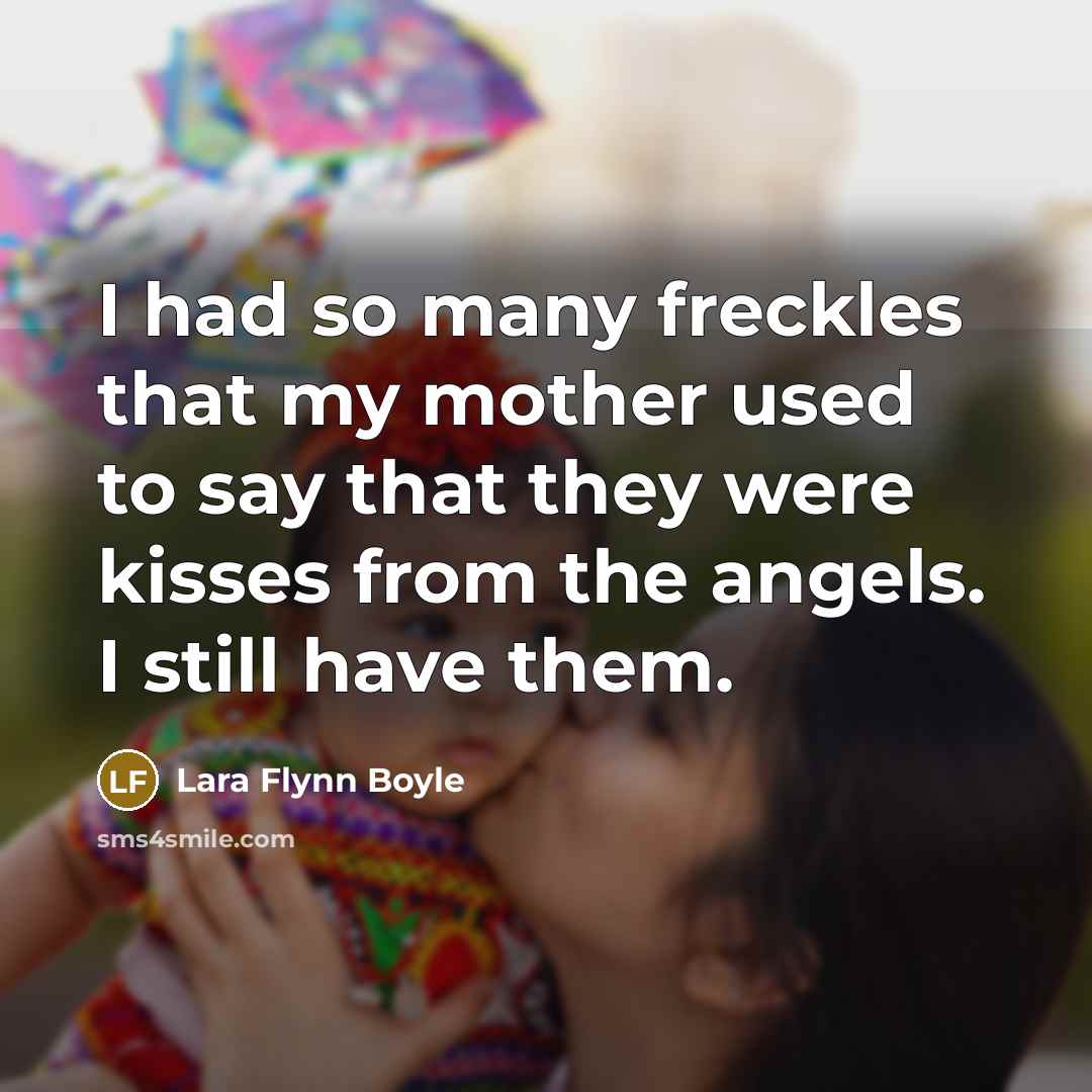 “I had so many freckles that my mother used to say that they were kisses from the angels. I still have them.” quote by Lara Flynn Boyle