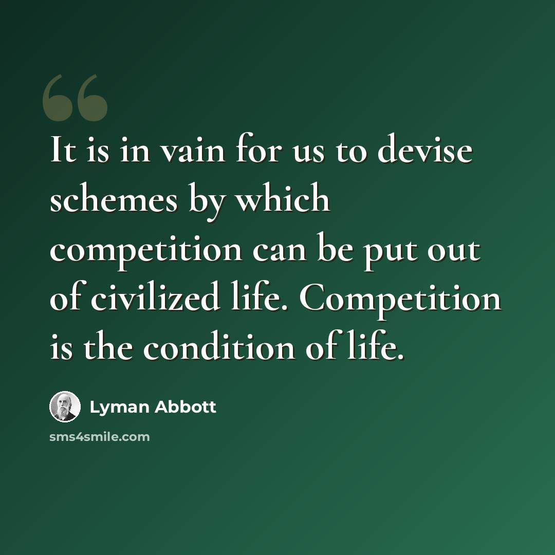 “It is in vain for us to devise schemes by which competition can be put out of civilized life. Competition is the condition of life.” quote by Lyman Abbott