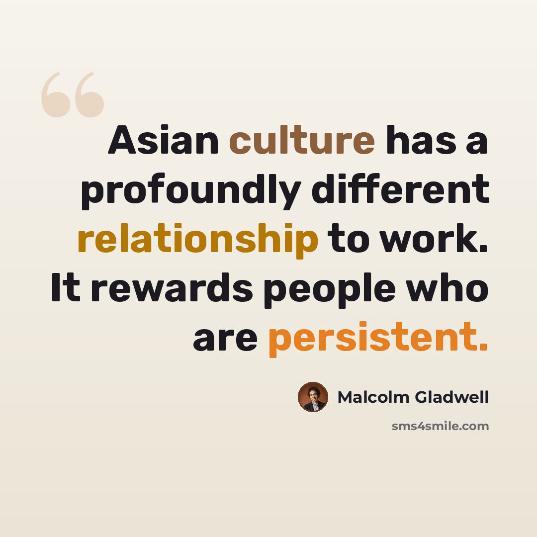 “Asian culture has a profoundly different relationship to work. It rewards people who are persistent.” quote by Malcolm Gladwell
