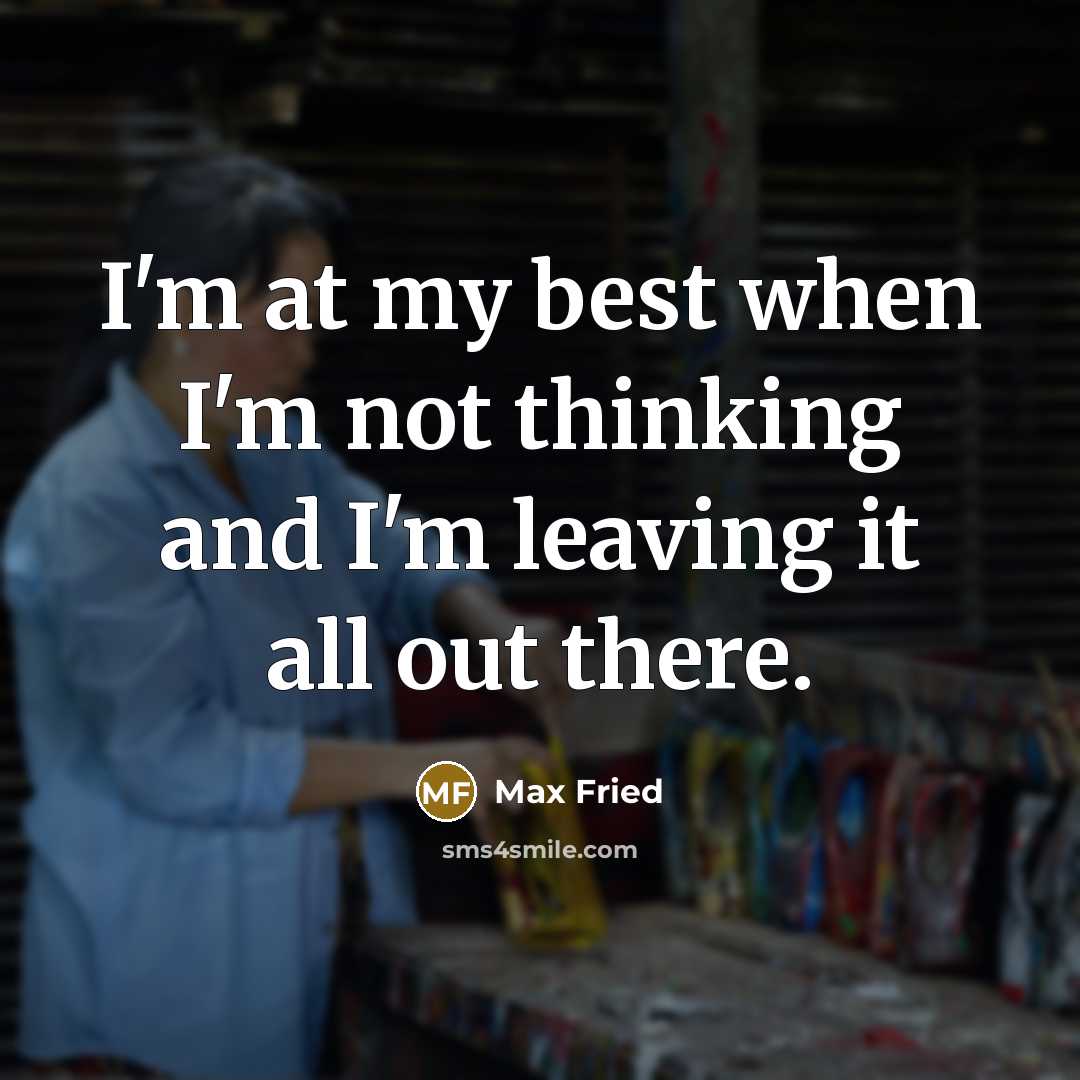 “I'm at my best when I'm not thinking and I'm leaving it all out there.” quote by Max Fried