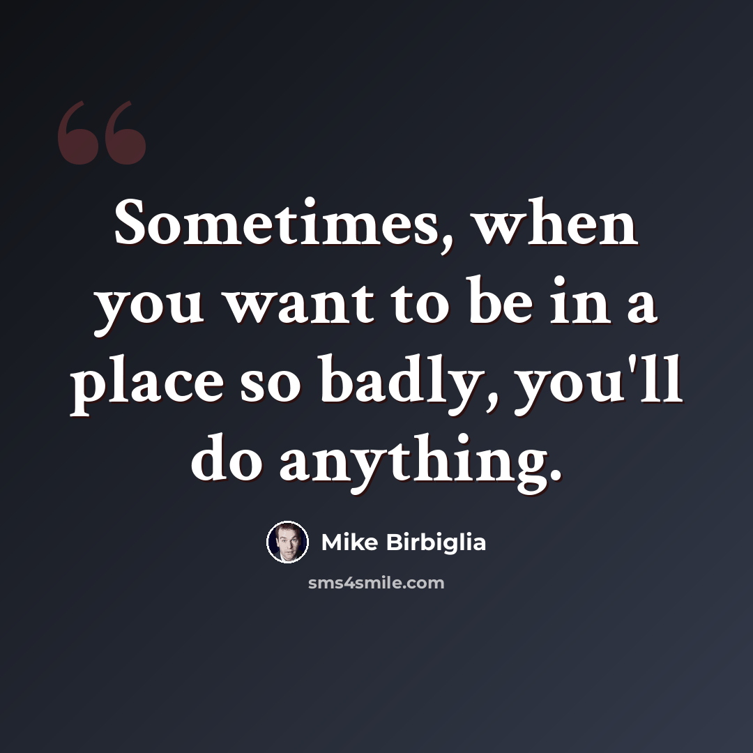 “Sometimes, when you want to be in a place so badly, you'll do anything.” quote by Mike Birbiglia