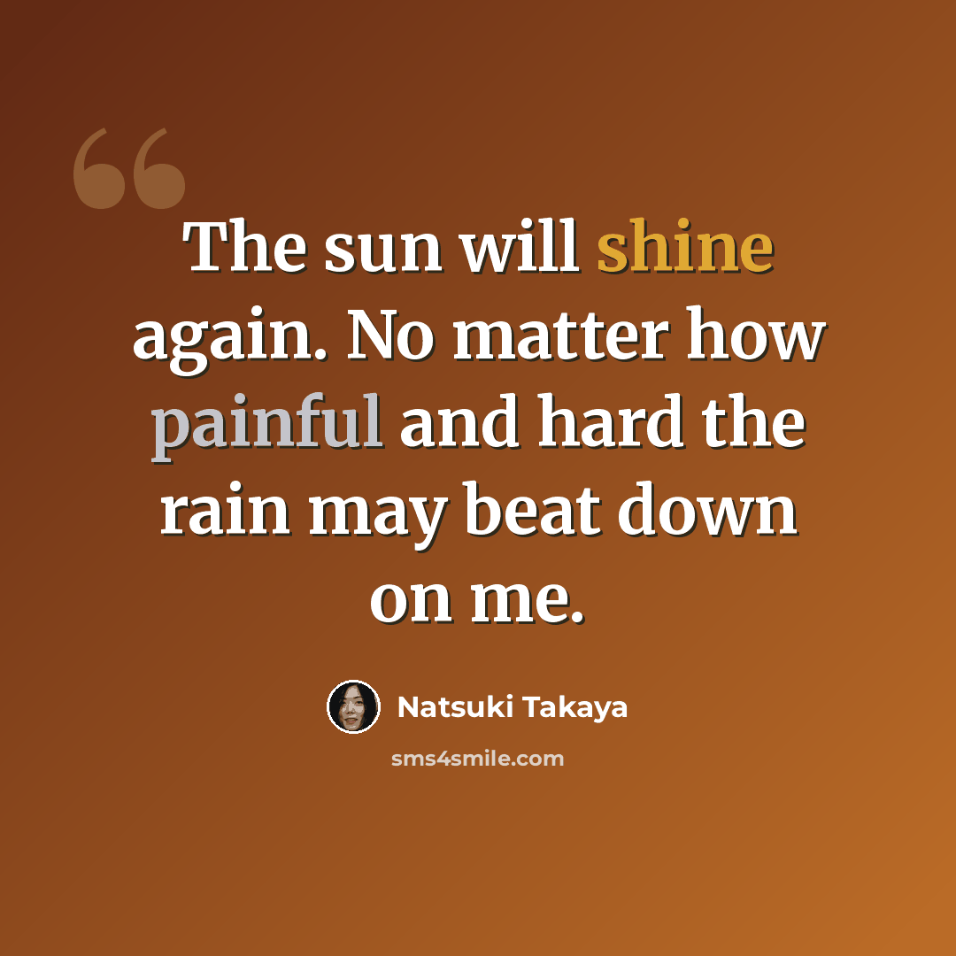 “The sun will shine again. No matter how painful and hard the rain may beat down on me.” quote by Natsuki Takaya