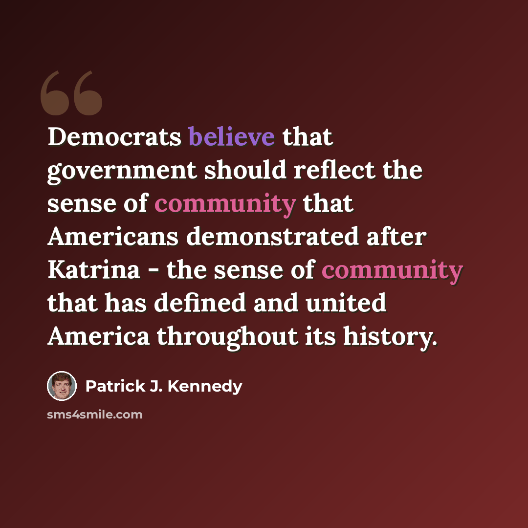 “Democrats believe that government should reflect the sense of community that Americans demonstrated after Katrina - the sense of community that has defined and united America throughout its history.” quote by Patrick J. Kennedy
