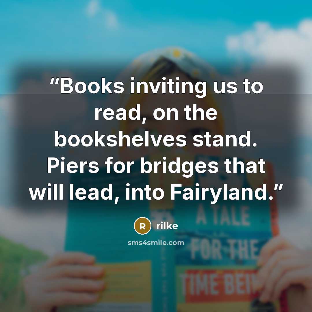 “Books inviting us to read, on the bookshelves stand. Piers for bridges that will lead, into Fairyland.” quote by Rilke