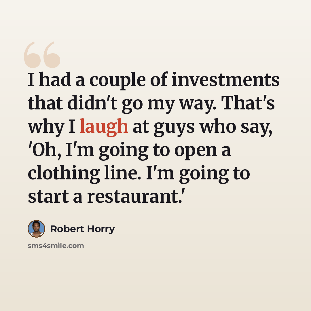 “I had a couple of investments that didn't go my way. That's why I laugh at guys who say, 'Oh, I'm going to open a clothing line. I'm going to start a restaurant.'” quote by Robert Horry