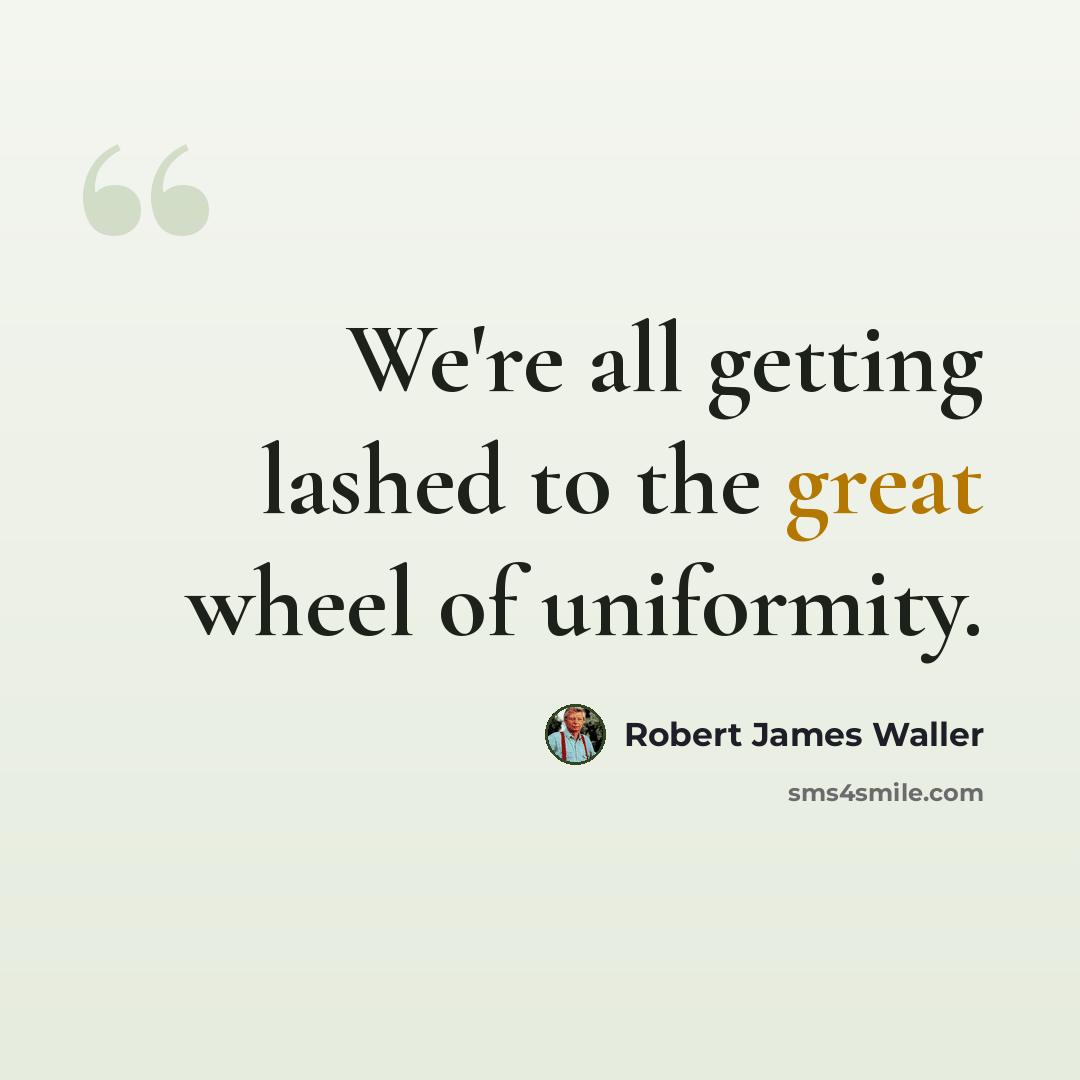 “We're all getting lashed to the great wheel of uniformity.” quote by Robert James Waller