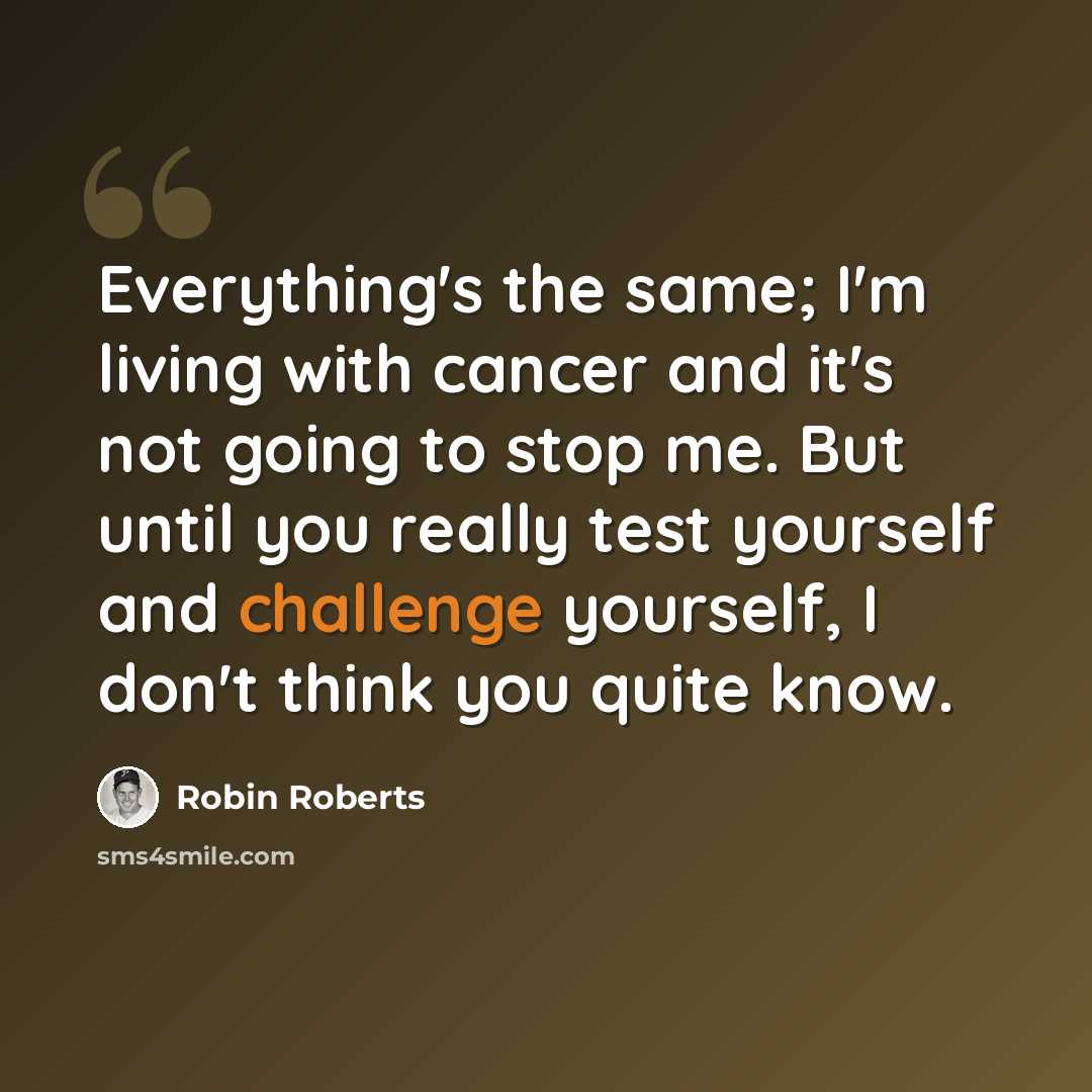 “Everything's the same; I'm living with cancer and it's not going to stop me. But until you really test yourself and challenge yourself, I don't think you quite know.” quote by Robin Roberts