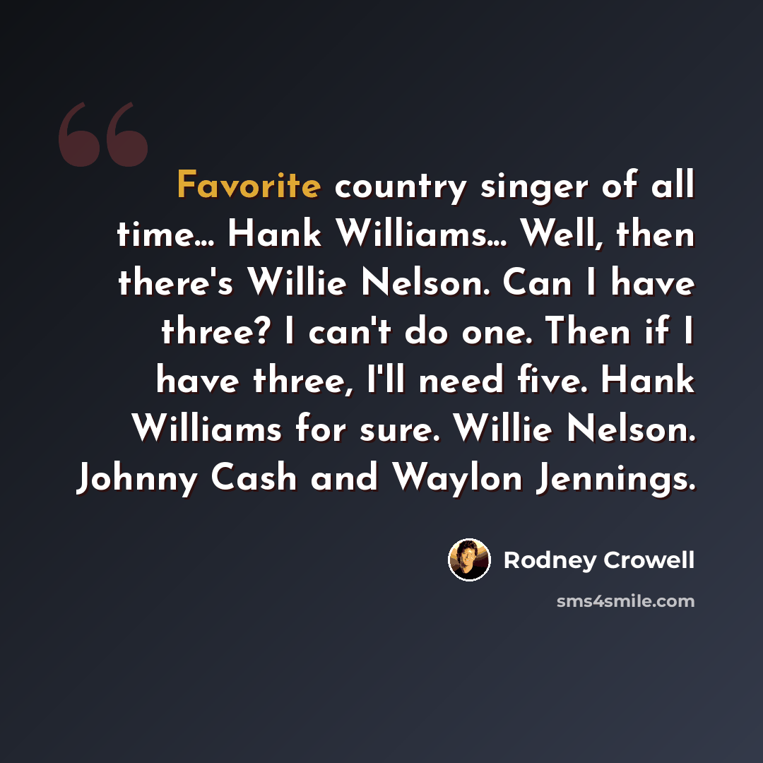 “Favorite country singer of all time... Hank Williams... Well, then there's Willie Nelson. Can I have three? I can't do one. Then if I have three, I'll need five. Hank Williams for sure. Willie Nelson. Johnny Cash and Waylon Jennings.” quote by Rodney Crowell