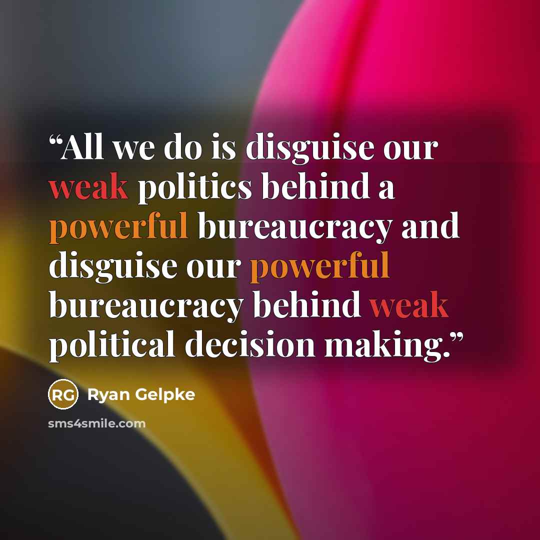 “All we do is disguise our weak politics behind a powerful bureaucracy and disguise our powerful bureaucracy behind weak political decision making.” quote by Ryan Gelpke