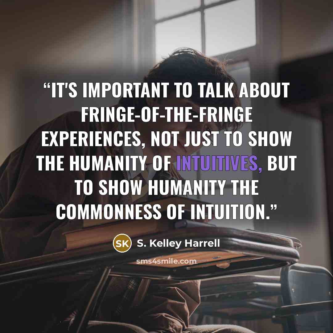 “It's important to talk about fringe-of-the-fringe experiences, not just to show the humanity of intuitives, but to show humanity the commonness of intuition.” quote by S. Kelley Harrell