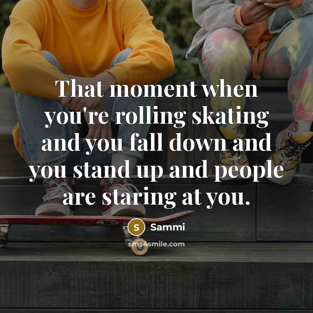 “That moment when you're rolling skating and you fall down and you stand up and people are staring at you.” quote by Sammi