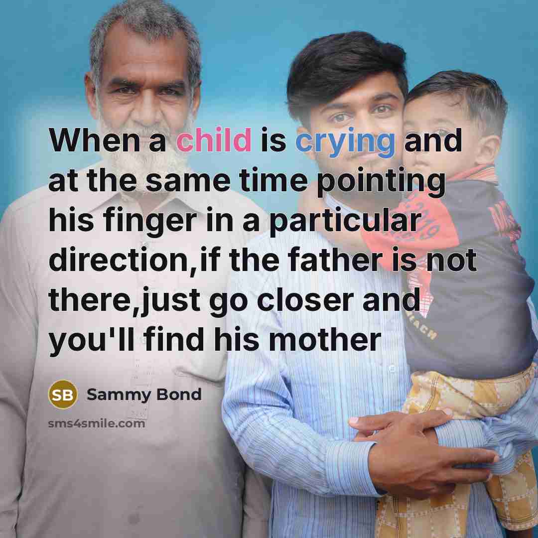 “When a child is crying and at the same time pointing his finger in a particular direction,if the father is not there,just go closer and you'll find his mother” quote by Sammy Bond