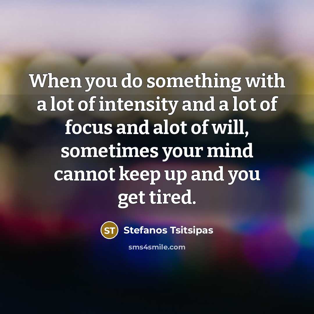 “When you do something with a lot of intensity and a lot of focus and alot of will, sometimes your mind cannot keep up and you get tired.” quote by Stefanos Tsitsipas