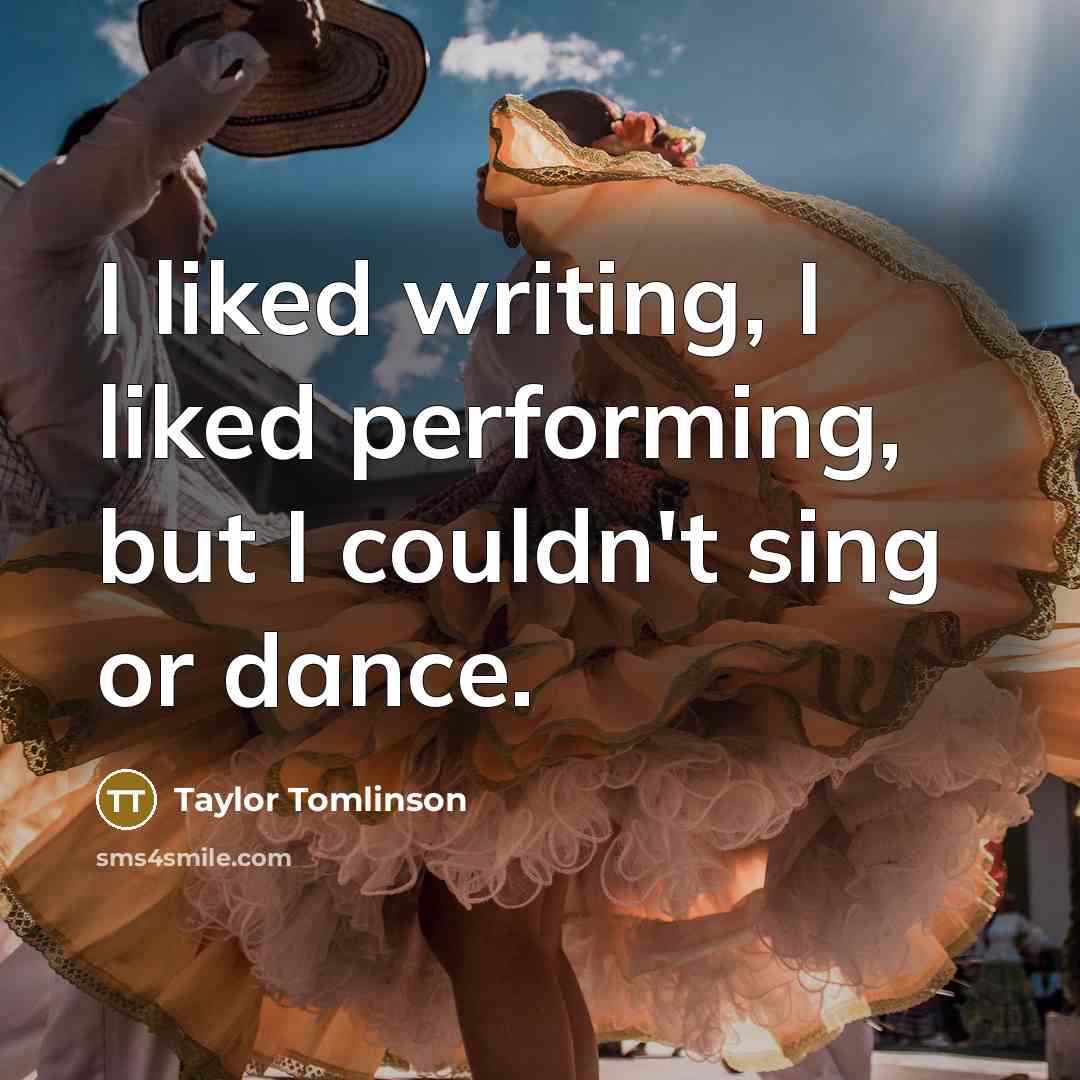 “I liked writing, I liked performing, but I couldn't sing or dance.” quote by Taylor Tomlinson