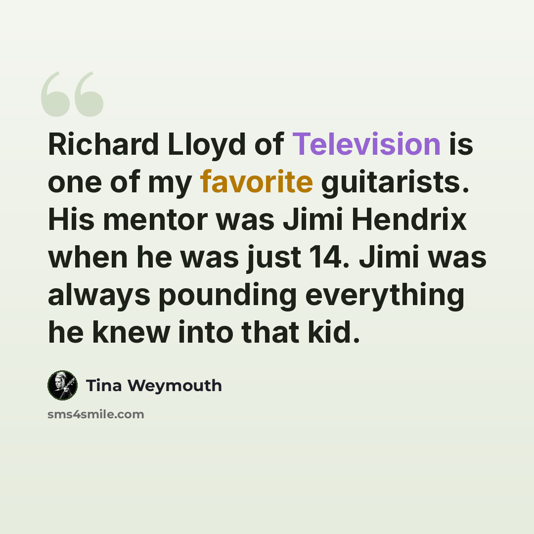“Richard Lloyd of Television is one of my favorite guitarists. His mentor was Jimi Hendrix when he was just 14. Jimi was always pounding everything he knew into that kid.” quote by Tina Weymouth