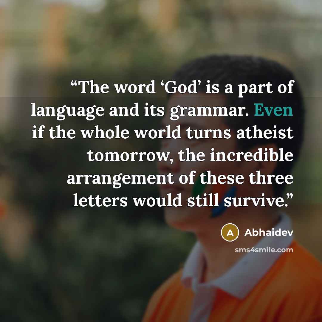“The word ‘God’ is a part of language and its grammar. Even if the whole world turns atheist tomorrow, the incredible arrangement of these three letters would still survive.” quote by Abhaidev