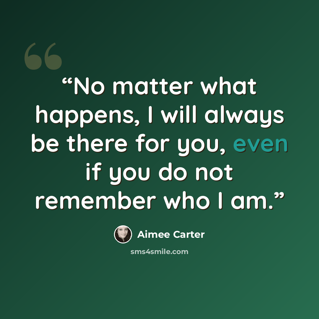 “No matter what happens, I will always be there for you, even if you do not remember who I am.” quote by Aimee Carter