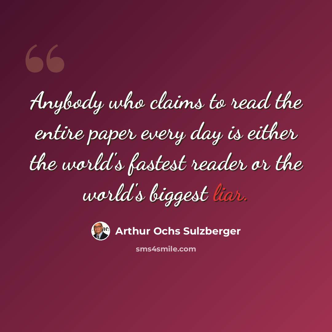 “Anybody who claims to read the entire paper every day is either the world's fastest reader or the world's biggest liar.” quote by Arthur Ochs Sulzberger