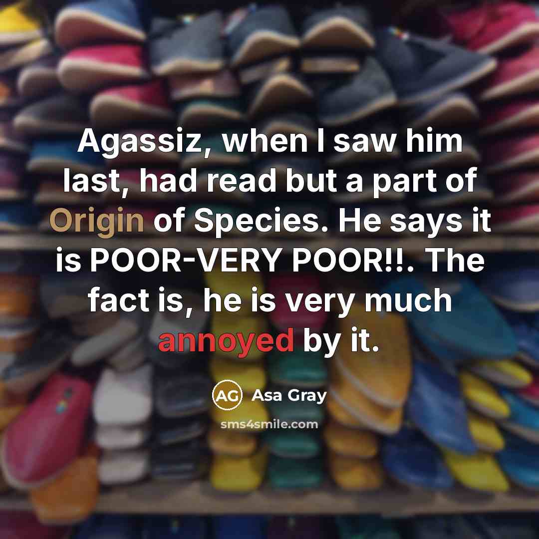 “Agassiz, when I saw him last, had read but a part of Origin of Species. He says it is POOR-VERY POOR!!. The fact is, he is very much annoyed by it.” quote by Asa Gray