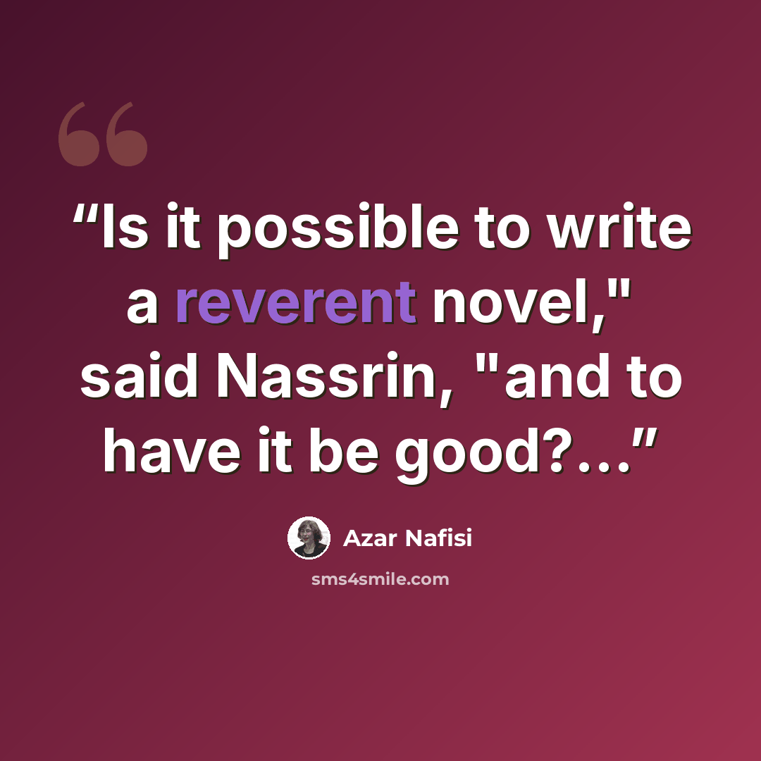 “Is it possible to write a reverent novel," said Nassrin, "and to have it be good?...” quote by Azar Nafisi