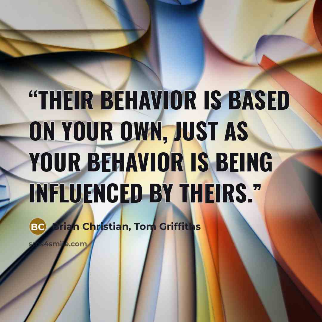 “Their behavior is based on your own, just as your behavior is being influenced by theirs.” quote by Brian Christian, Tom Griffiths
