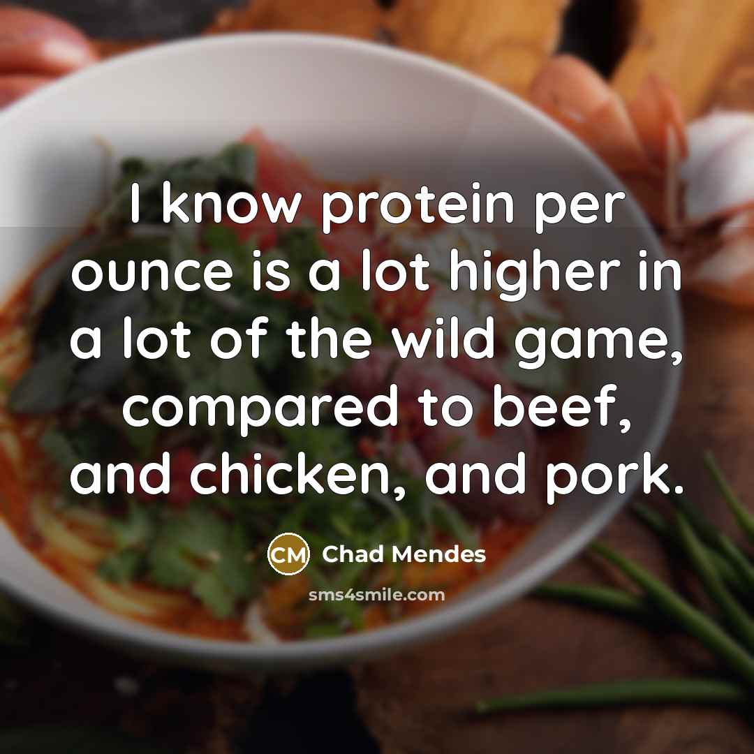 “I know protein per ounce is a lot higher in a lot of the wild game, compared to beef, and chicken, and pork.” quote by Chad Mendes