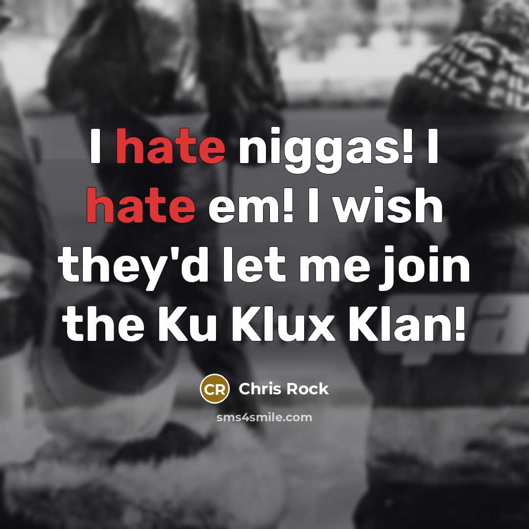 “I hate niggas! I hate em! I wish they'd let me join the Ku Klux Klan!” quote by Chris Rock