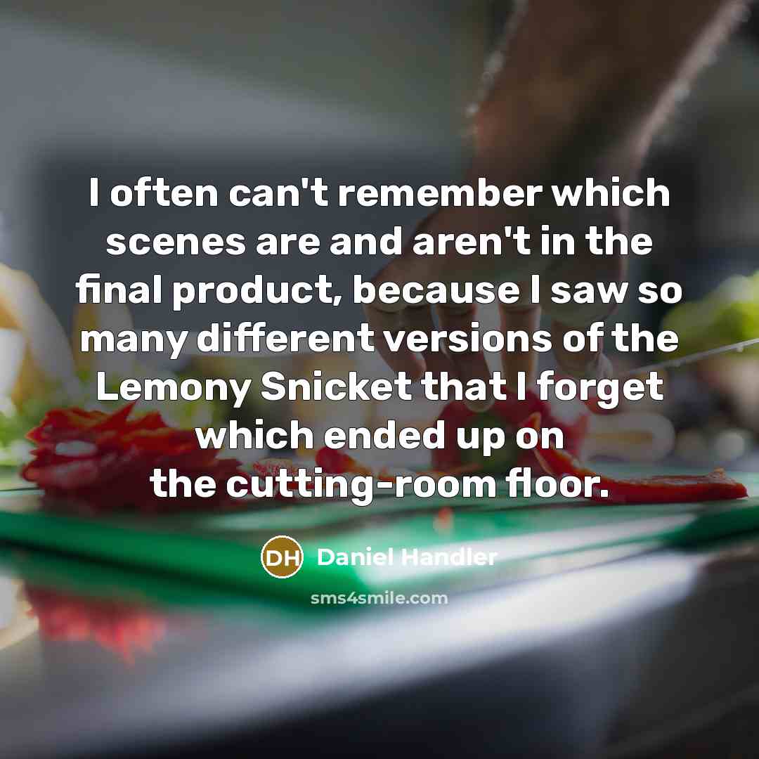 “I often can't remember which scenes are and aren't in the final product, because I saw so many different versions of the Lemony Snicket that I forget which ended up on the cutting-room floor.” quote by Daniel Handler